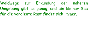 Waldwege zur Erkundung der näheren Umgebung gibt es genug, und ein kleiner See für die verdiente Rast findet sich immer.