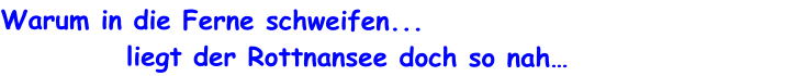 Warum in die Ferne schweifen...             liegt der Rottnansee doch so nah…