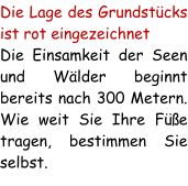 Die Lage des Grundstücks ist rot eingezeichnet Die Einsamkeit der Seen und Wälder beginnt bereits nach 300 Metern. Wie weit Sie Ihre Füße tragen, bestimmen Sie selbst.